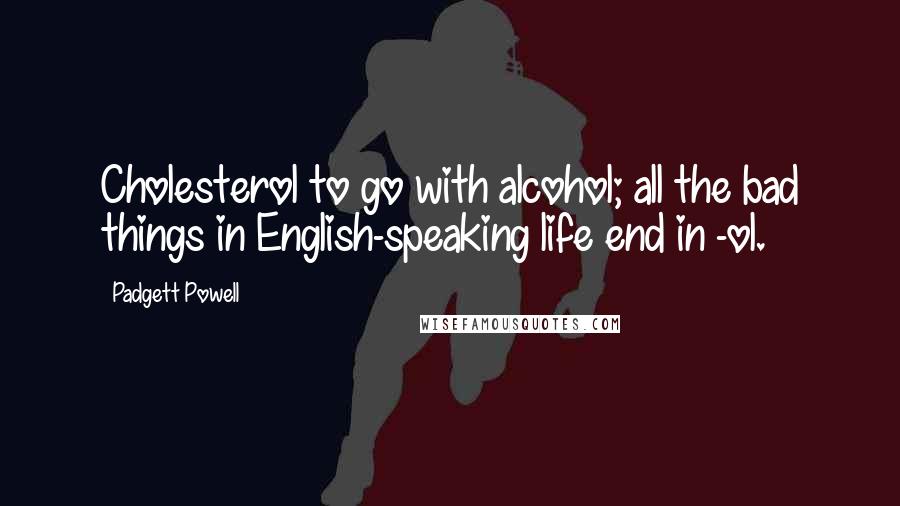 Padgett Powell Quotes: Cholesterol to go with alcohol; all the bad things in English-speaking life end in -ol.