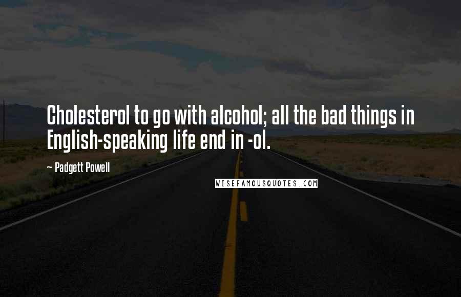 Padgett Powell Quotes: Cholesterol to go with alcohol; all the bad things in English-speaking life end in -ol.
