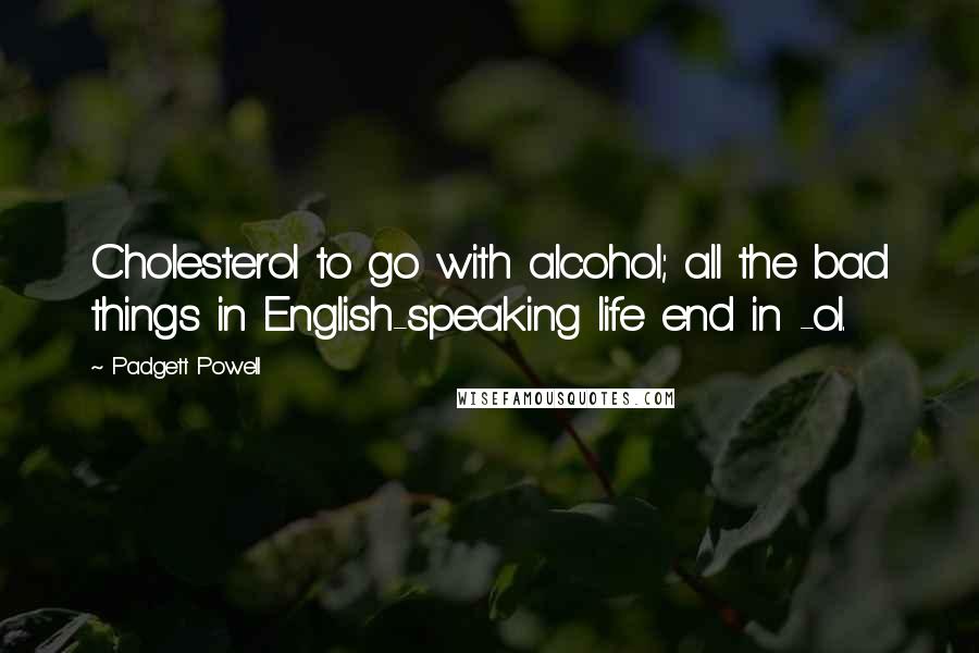Padgett Powell Quotes: Cholesterol to go with alcohol; all the bad things in English-speaking life end in -ol.