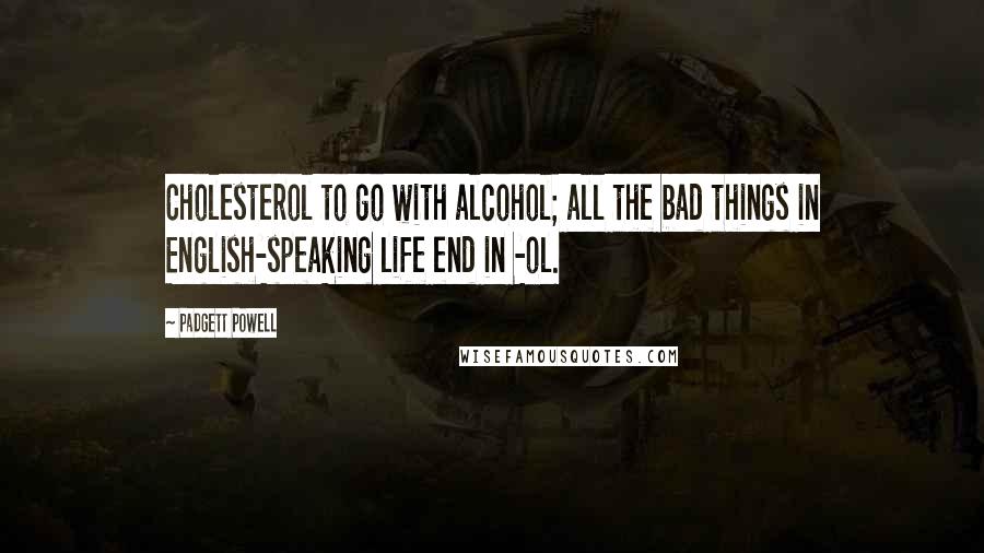 Padgett Powell Quotes: Cholesterol to go with alcohol; all the bad things in English-speaking life end in -ol.