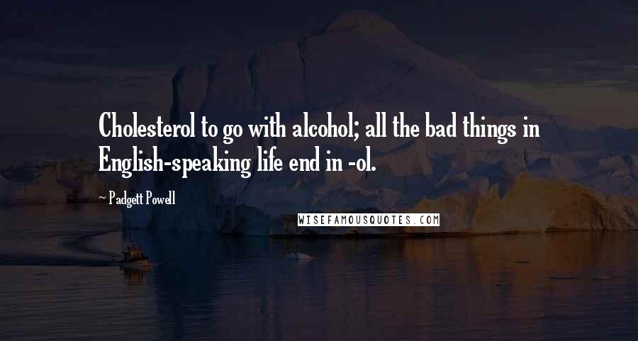 Padgett Powell Quotes: Cholesterol to go with alcohol; all the bad things in English-speaking life end in -ol.