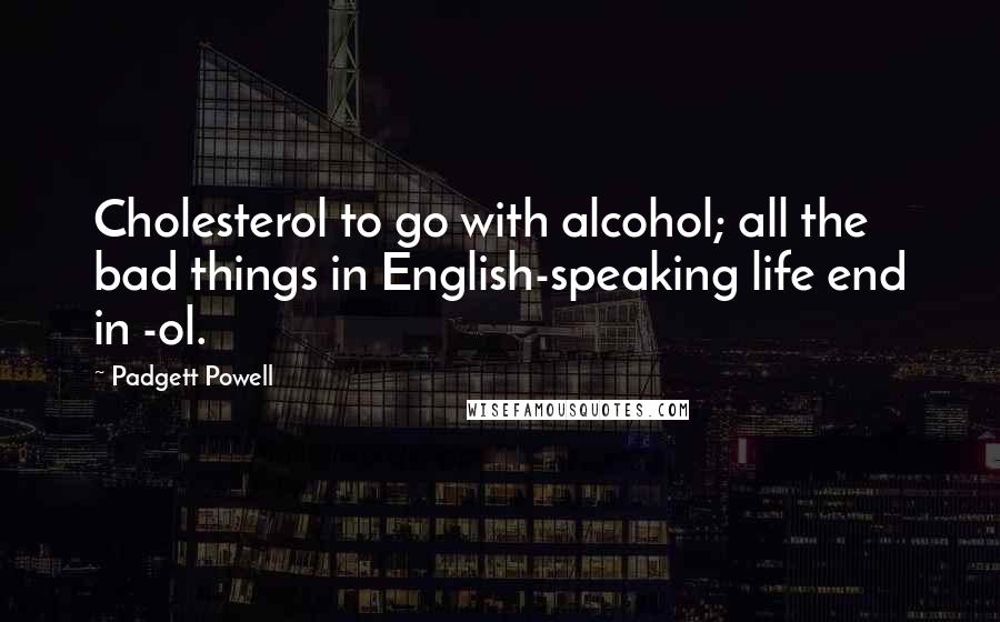 Padgett Powell Quotes: Cholesterol to go with alcohol; all the bad things in English-speaking life end in -ol.