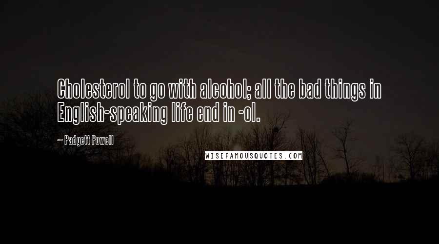 Padgett Powell Quotes: Cholesterol to go with alcohol; all the bad things in English-speaking life end in -ol.