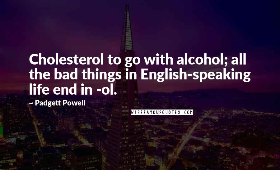 Padgett Powell Quotes: Cholesterol to go with alcohol; all the bad things in English-speaking life end in -ol.