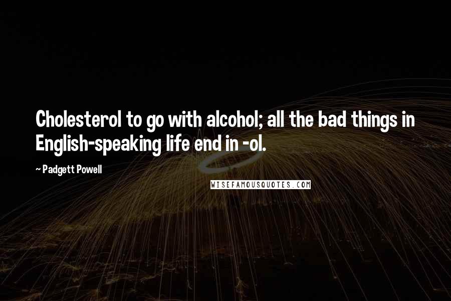 Padgett Powell Quotes: Cholesterol to go with alcohol; all the bad things in English-speaking life end in -ol.