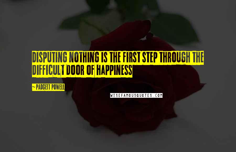 Padgett Powell Quotes: Disputing nothing is the first step through the difficult door of happiness