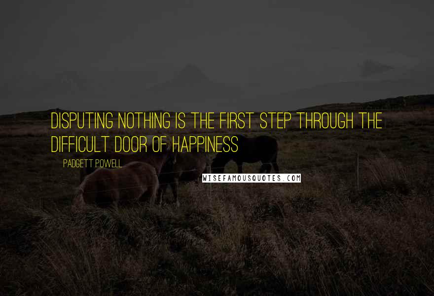 Padgett Powell Quotes: Disputing nothing is the first step through the difficult door of happiness