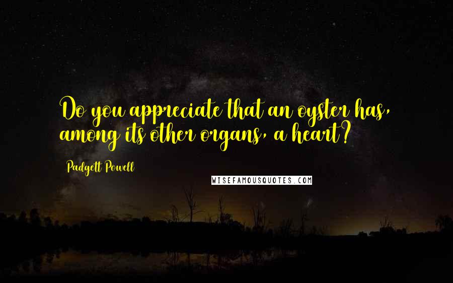 Padgett Powell Quotes: Do you appreciate that an oyster has, among its other organs, a heart?