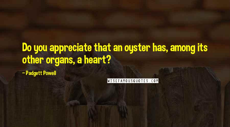 Padgett Powell Quotes: Do you appreciate that an oyster has, among its other organs, a heart?