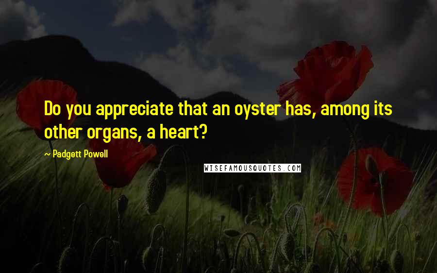 Padgett Powell Quotes: Do you appreciate that an oyster has, among its other organs, a heart?