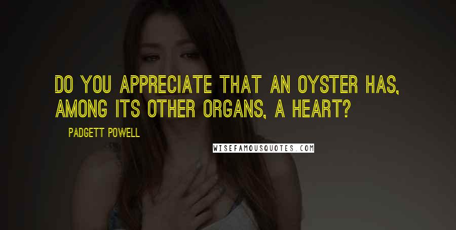 Padgett Powell Quotes: Do you appreciate that an oyster has, among its other organs, a heart?