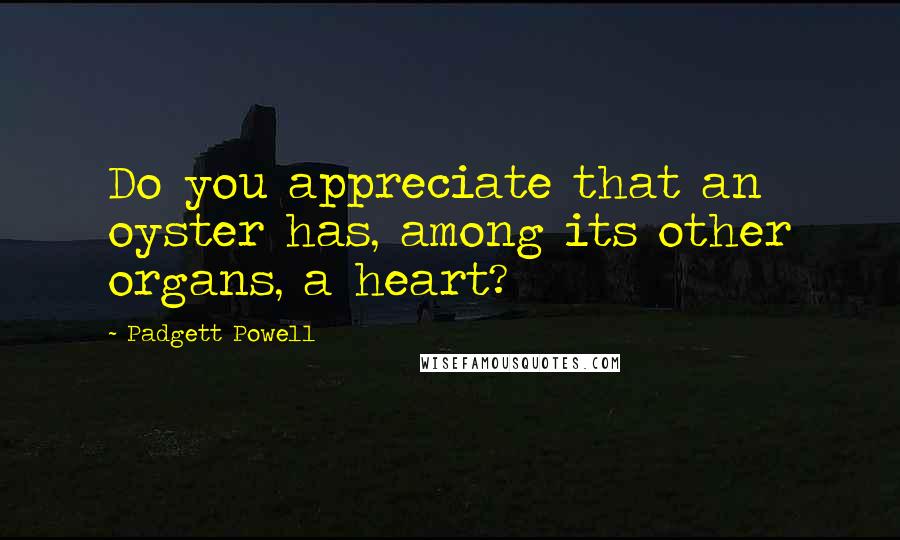 Padgett Powell Quotes: Do you appreciate that an oyster has, among its other organs, a heart?