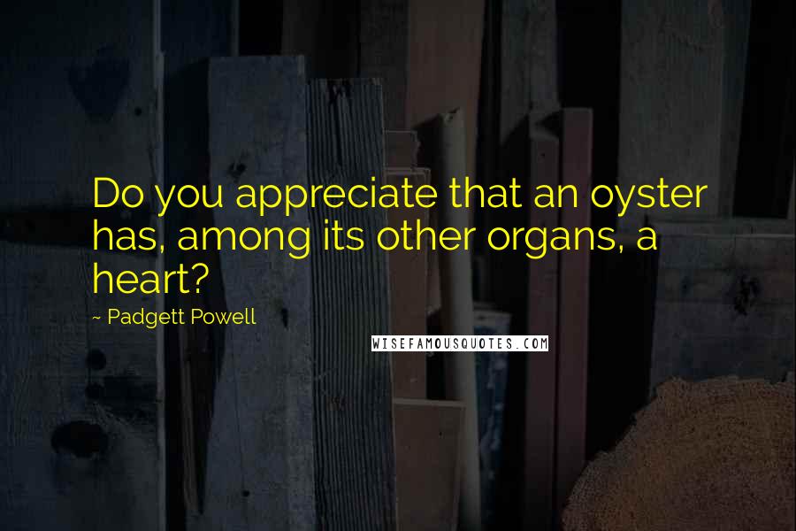 Padgett Powell Quotes: Do you appreciate that an oyster has, among its other organs, a heart?