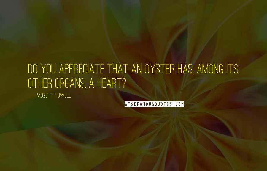 Padgett Powell Quotes: Do you appreciate that an oyster has, among its other organs, a heart?