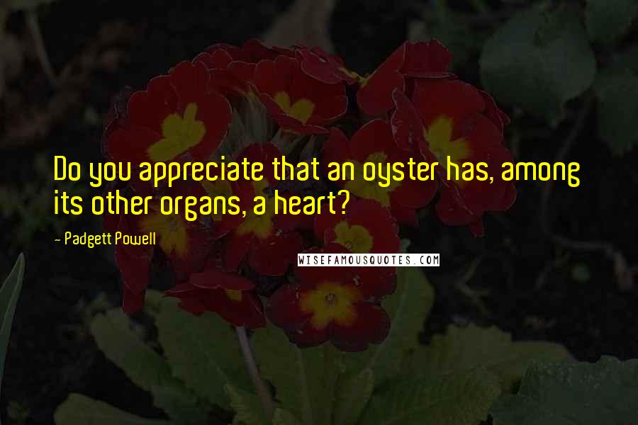 Padgett Powell Quotes: Do you appreciate that an oyster has, among its other organs, a heart?