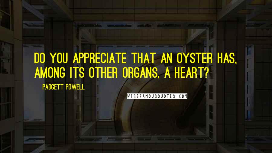 Padgett Powell Quotes: Do you appreciate that an oyster has, among its other organs, a heart?