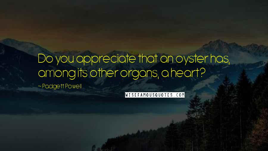 Padgett Powell Quotes: Do you appreciate that an oyster has, among its other organs, a heart?