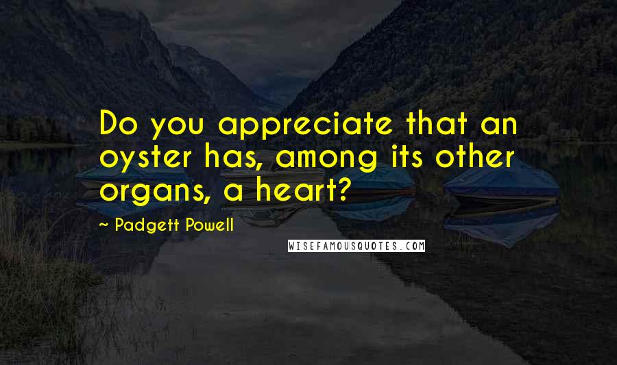 Padgett Powell Quotes: Do you appreciate that an oyster has, among its other organs, a heart?