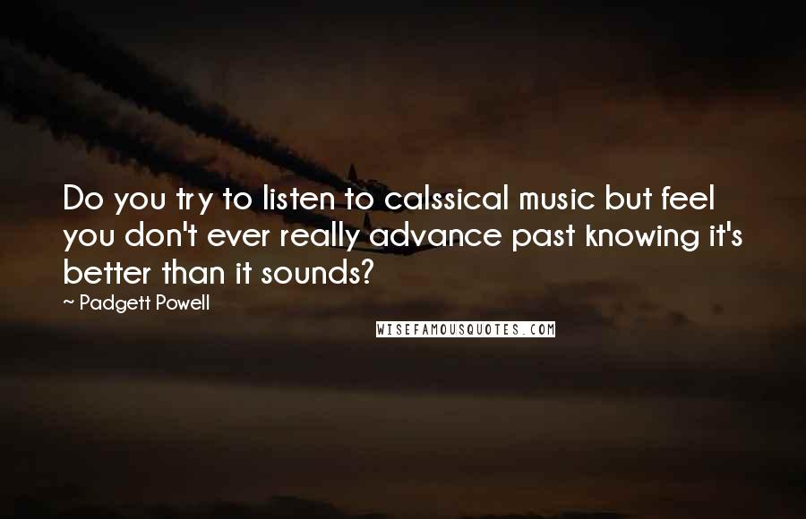 Padgett Powell Quotes: Do you try to listen to calssical music but feel you don't ever really advance past knowing it's better than it sounds?