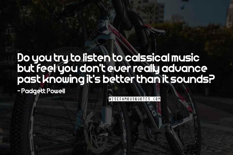 Padgett Powell Quotes: Do you try to listen to calssical music but feel you don't ever really advance past knowing it's better than it sounds?