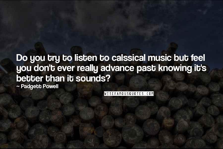 Padgett Powell Quotes: Do you try to listen to calssical music but feel you don't ever really advance past knowing it's better than it sounds?