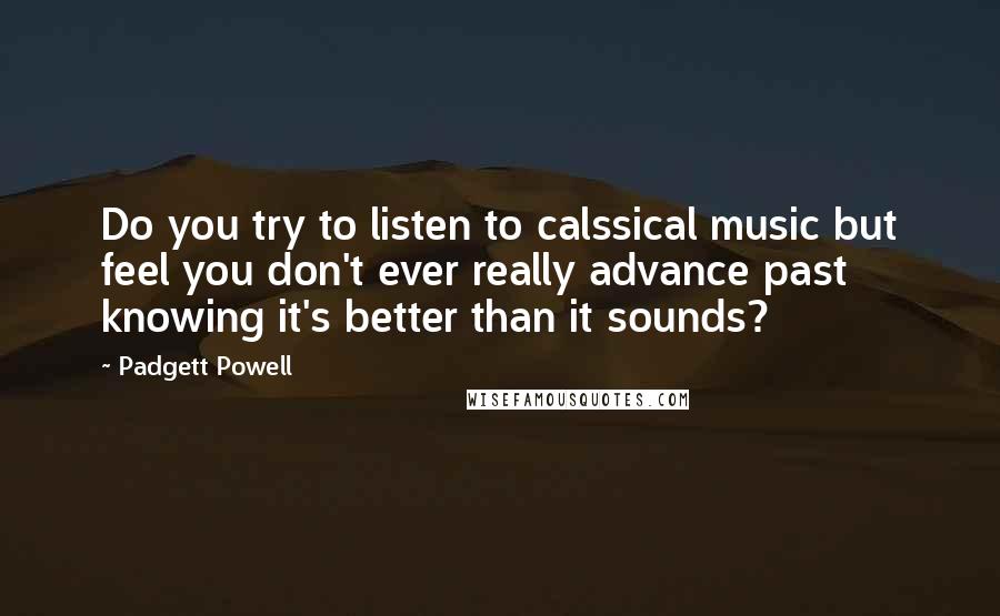 Padgett Powell Quotes: Do you try to listen to calssical music but feel you don't ever really advance past knowing it's better than it sounds?