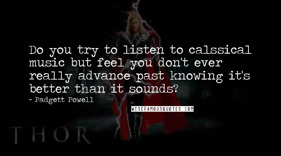 Padgett Powell Quotes: Do you try to listen to calssical music but feel you don't ever really advance past knowing it's better than it sounds?