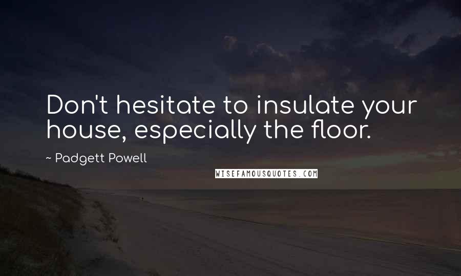 Padgett Powell Quotes: Don't hesitate to insulate your house, especially the floor.