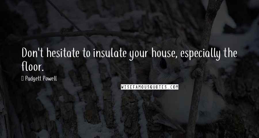 Padgett Powell Quotes: Don't hesitate to insulate your house, especially the floor.