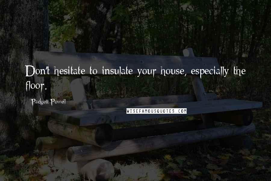 Padgett Powell Quotes: Don't hesitate to insulate your house, especially the floor.