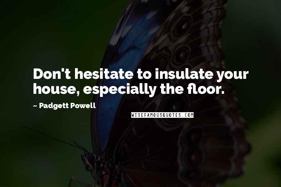 Padgett Powell Quotes: Don't hesitate to insulate your house, especially the floor.