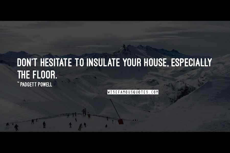 Padgett Powell Quotes: Don't hesitate to insulate your house, especially the floor.