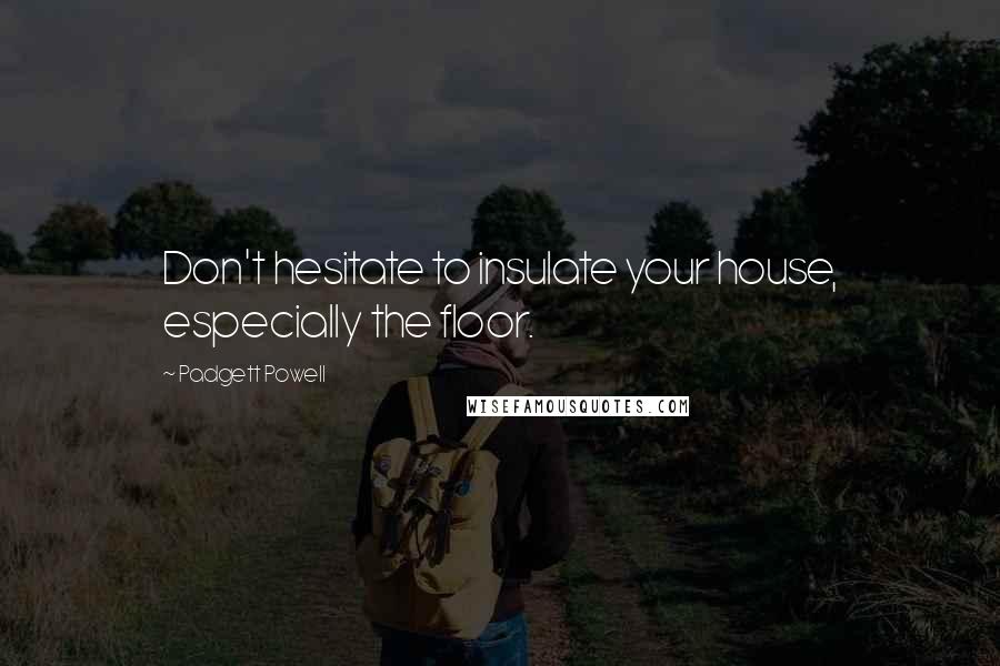 Padgett Powell Quotes: Don't hesitate to insulate your house, especially the floor.