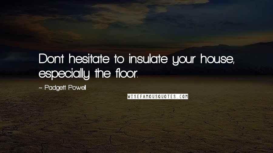 Padgett Powell Quotes: Don't hesitate to insulate your house, especially the floor.