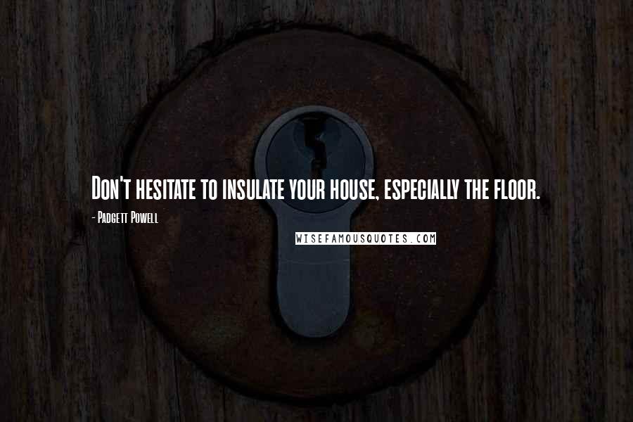 Padgett Powell Quotes: Don't hesitate to insulate your house, especially the floor.