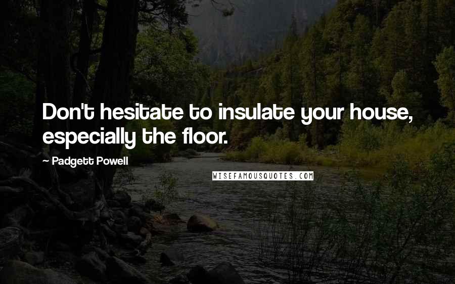 Padgett Powell Quotes: Don't hesitate to insulate your house, especially the floor.