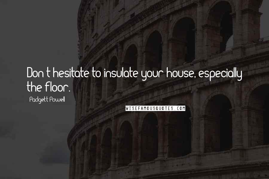 Padgett Powell Quotes: Don't hesitate to insulate your house, especially the floor.
