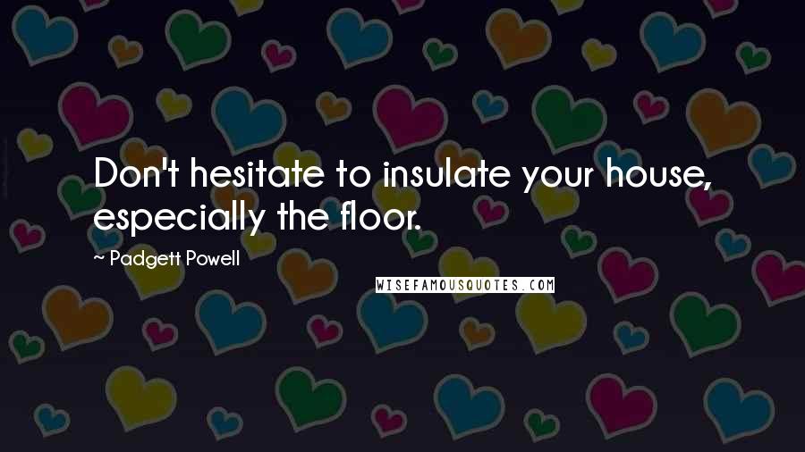 Padgett Powell Quotes: Don't hesitate to insulate your house, especially the floor.