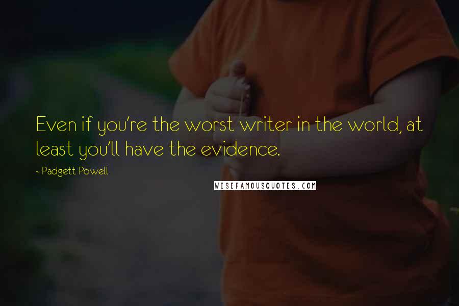 Padgett Powell Quotes: Even if you're the worst writer in the world, at least you'll have the evidence.