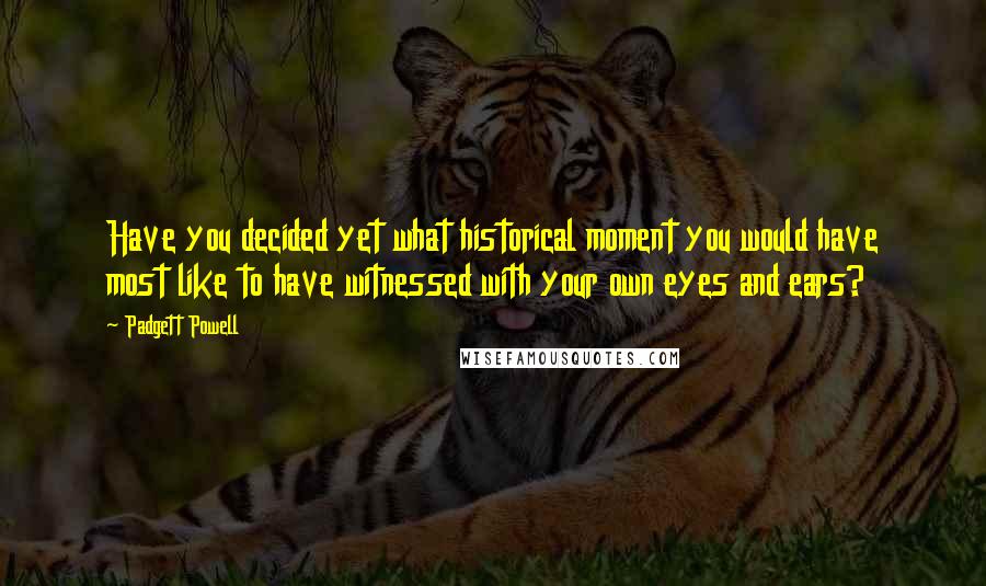 Padgett Powell Quotes: Have you decided yet what historical moment you would have most like to have witnessed with your own eyes and ears?