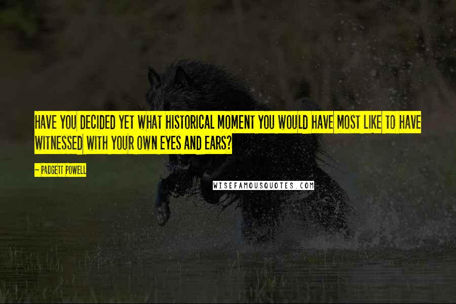 Padgett Powell Quotes: Have you decided yet what historical moment you would have most like to have witnessed with your own eyes and ears?
