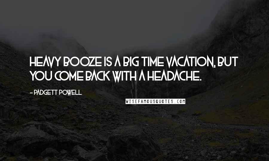 Padgett Powell Quotes: Heavy booze is a big time vacation, but you come back with a headache.