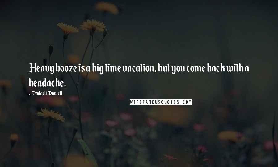 Padgett Powell Quotes: Heavy booze is a big time vacation, but you come back with a headache.