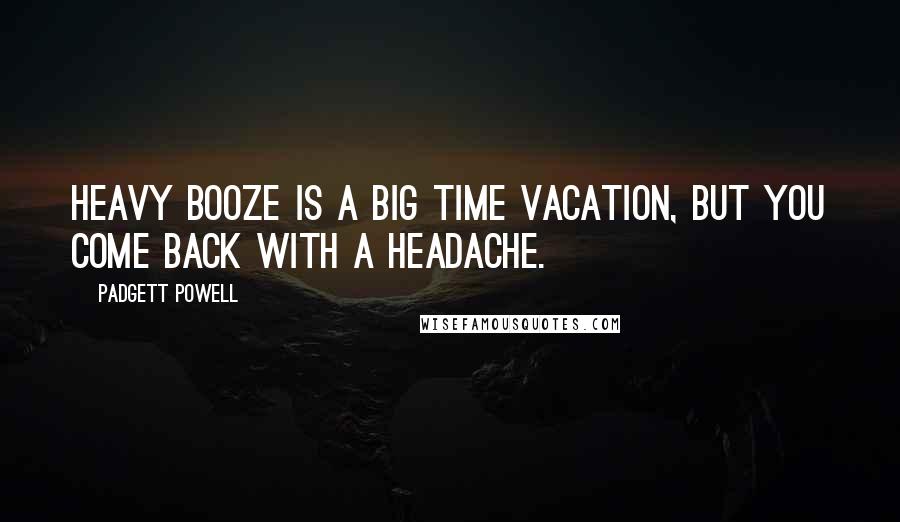 Padgett Powell Quotes: Heavy booze is a big time vacation, but you come back with a headache.