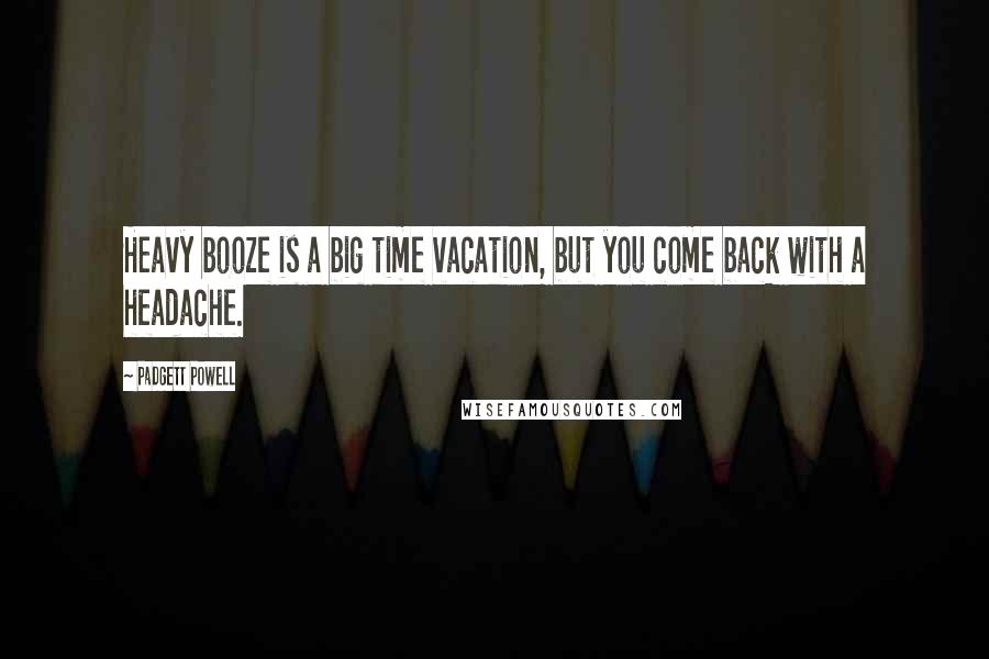 Padgett Powell Quotes: Heavy booze is a big time vacation, but you come back with a headache.