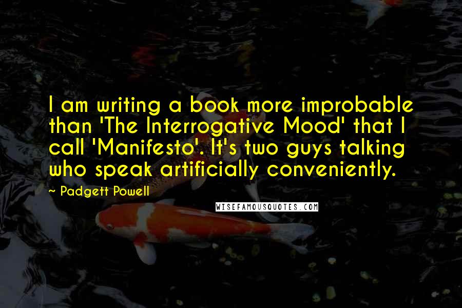 Padgett Powell Quotes: I am writing a book more improbable than 'The Interrogative Mood' that I call 'Manifesto'. It's two guys talking who speak artificially conveniently.