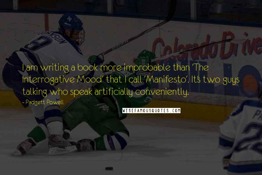 Padgett Powell Quotes: I am writing a book more improbable than 'The Interrogative Mood' that I call 'Manifesto'. It's two guys talking who speak artificially conveniently.