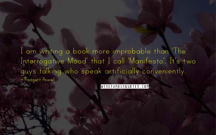 Padgett Powell Quotes: I am writing a book more improbable than 'The Interrogative Mood' that I call 'Manifesto'. It's two guys talking who speak artificially conveniently.