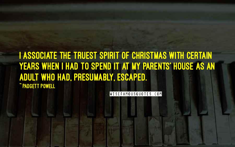 Padgett Powell Quotes: I associate the truest spirit of Christmas with certain years when I had to spend it at my parents' house as an adult who had, presumably, escaped.