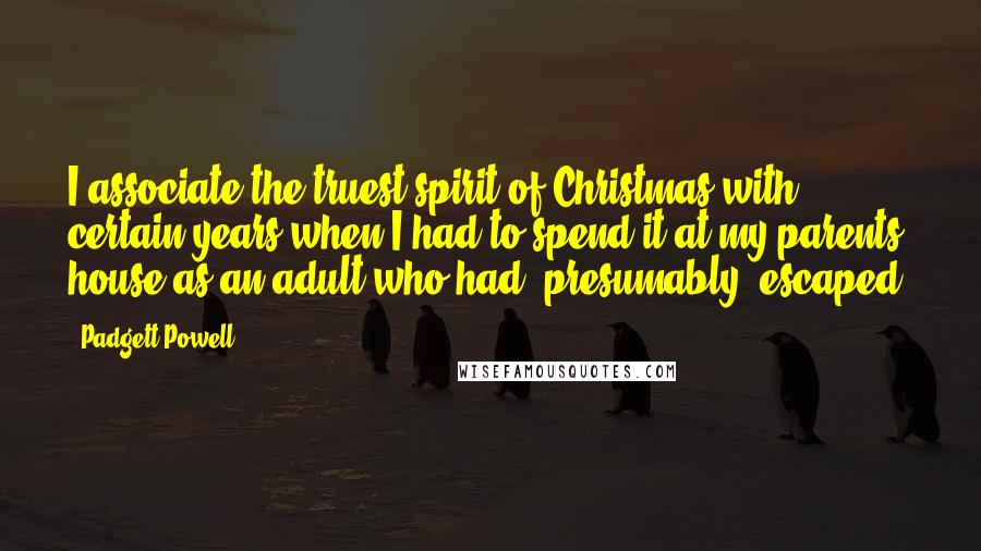 Padgett Powell Quotes: I associate the truest spirit of Christmas with certain years when I had to spend it at my parents' house as an adult who had, presumably, escaped.